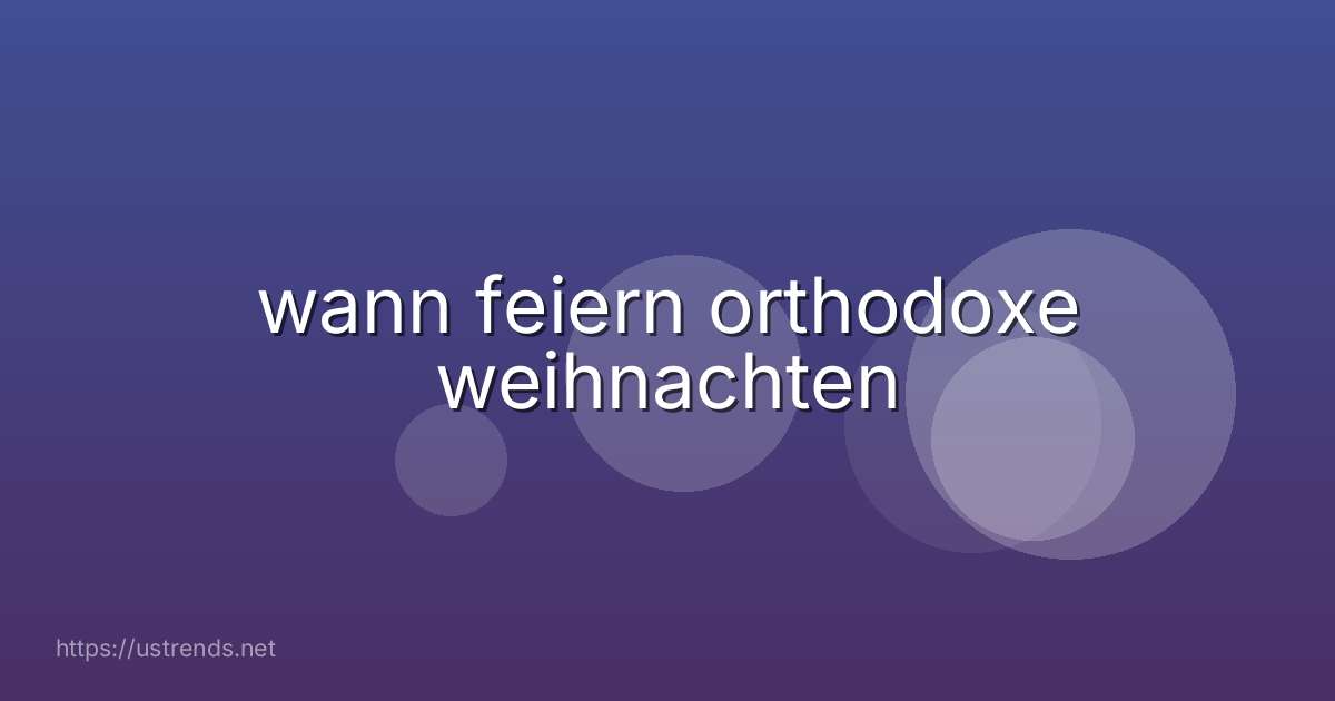 wann feiern orthodoxe weihnachten