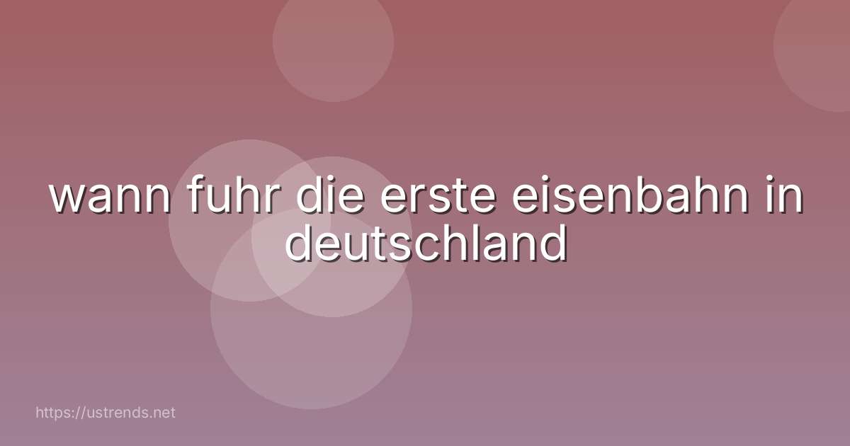 wann fuhr die erste eisenbahn in deutschland