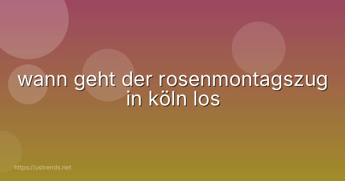 wann geht der rosenmontagszug in köln los