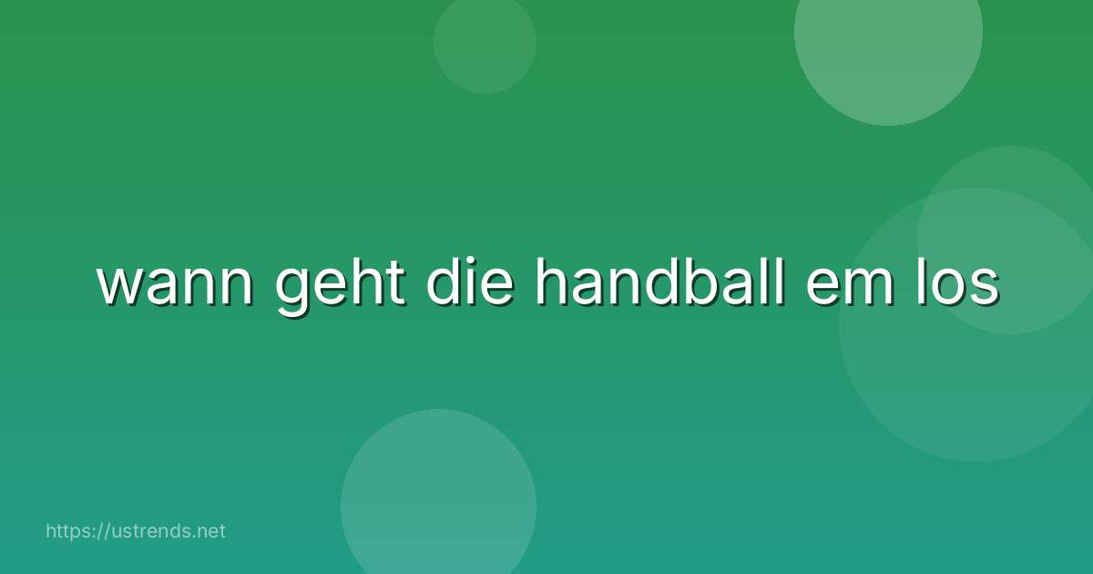 wann geht die handball em los