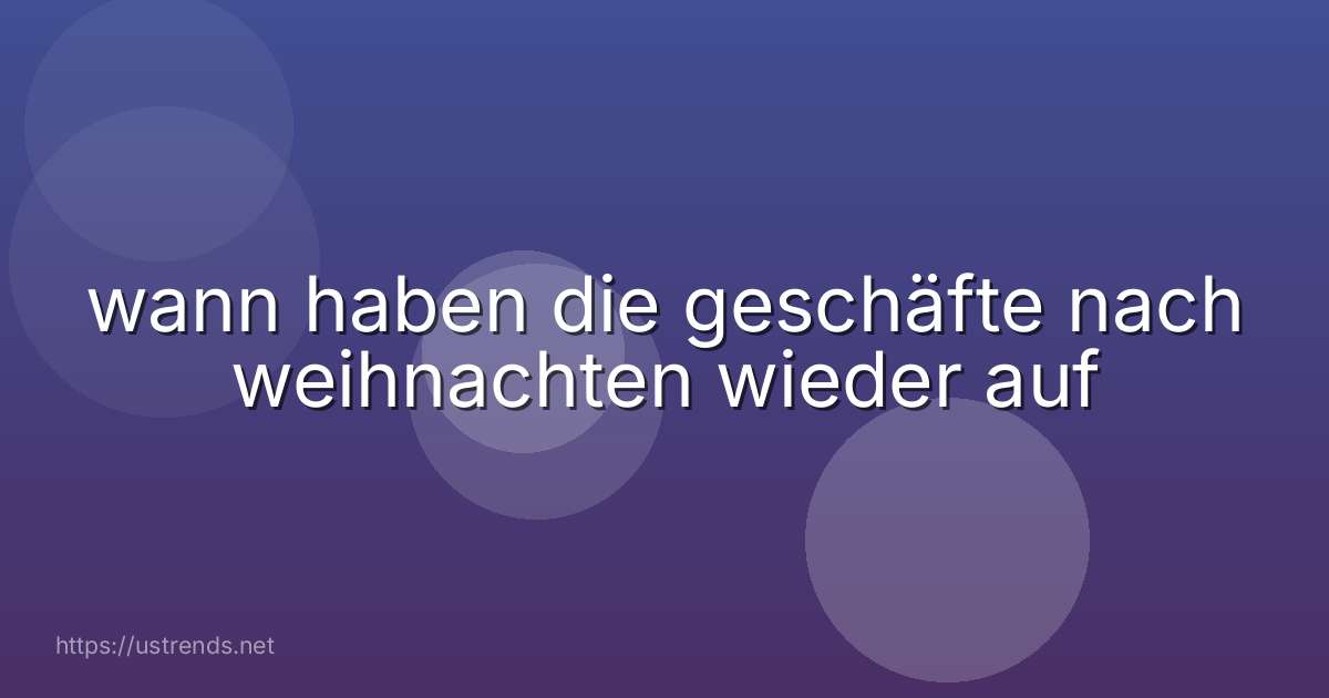 wann haben die geschäfte nach weihnachten wieder auf