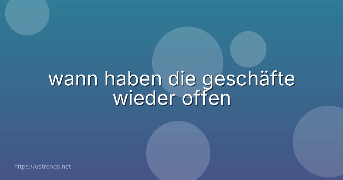 wann haben die geschäfte wieder offen
