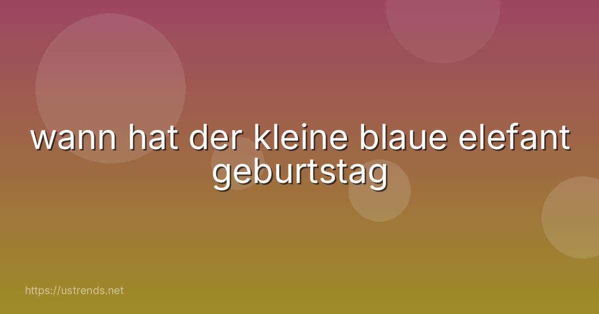 wann hat der kleine blaue elefant geburtstag