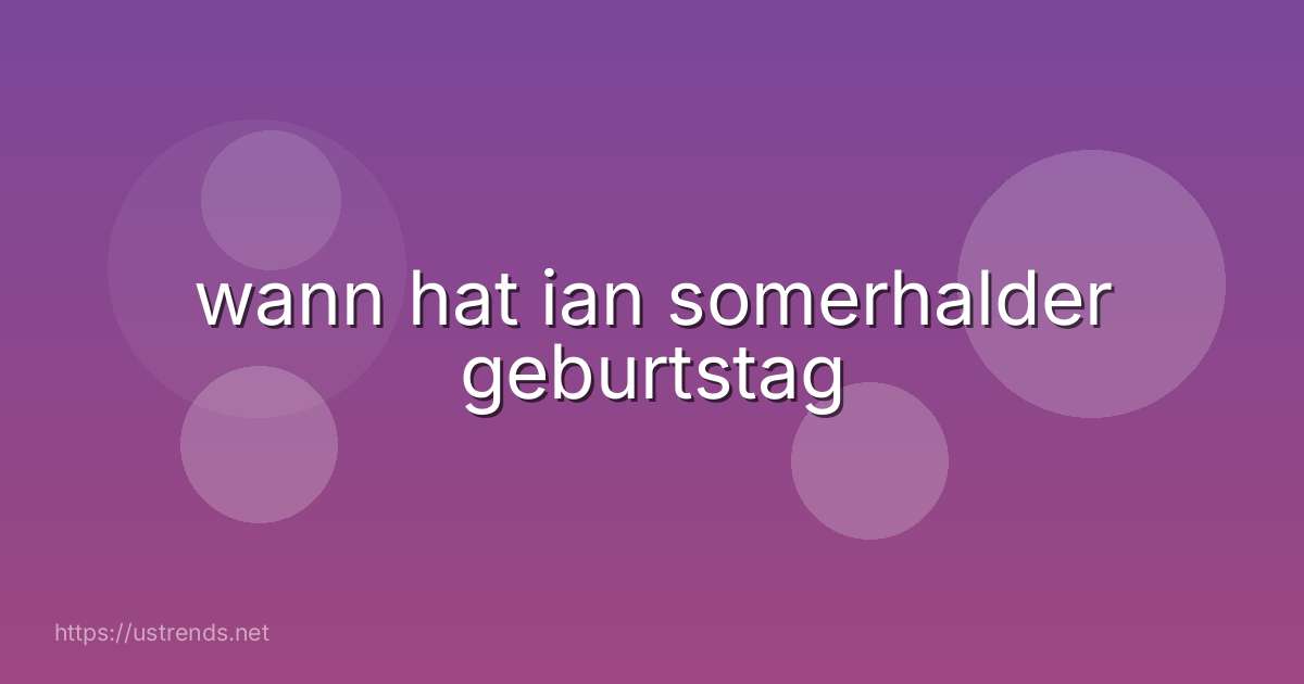wann hat ian somerhalder geburtstag