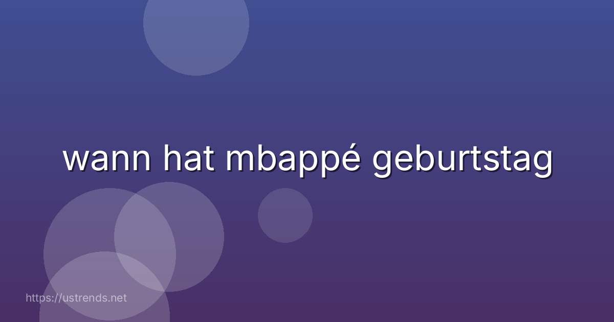 wann hat mbappé geburtstag