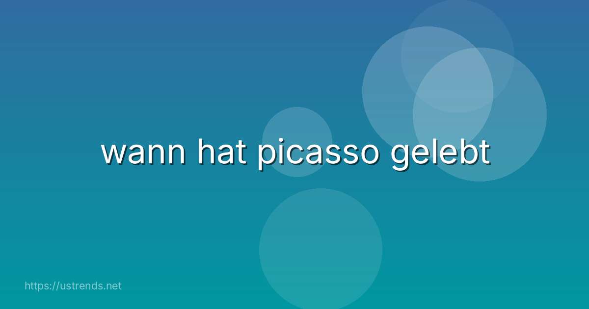 wann hat picasso gelebt