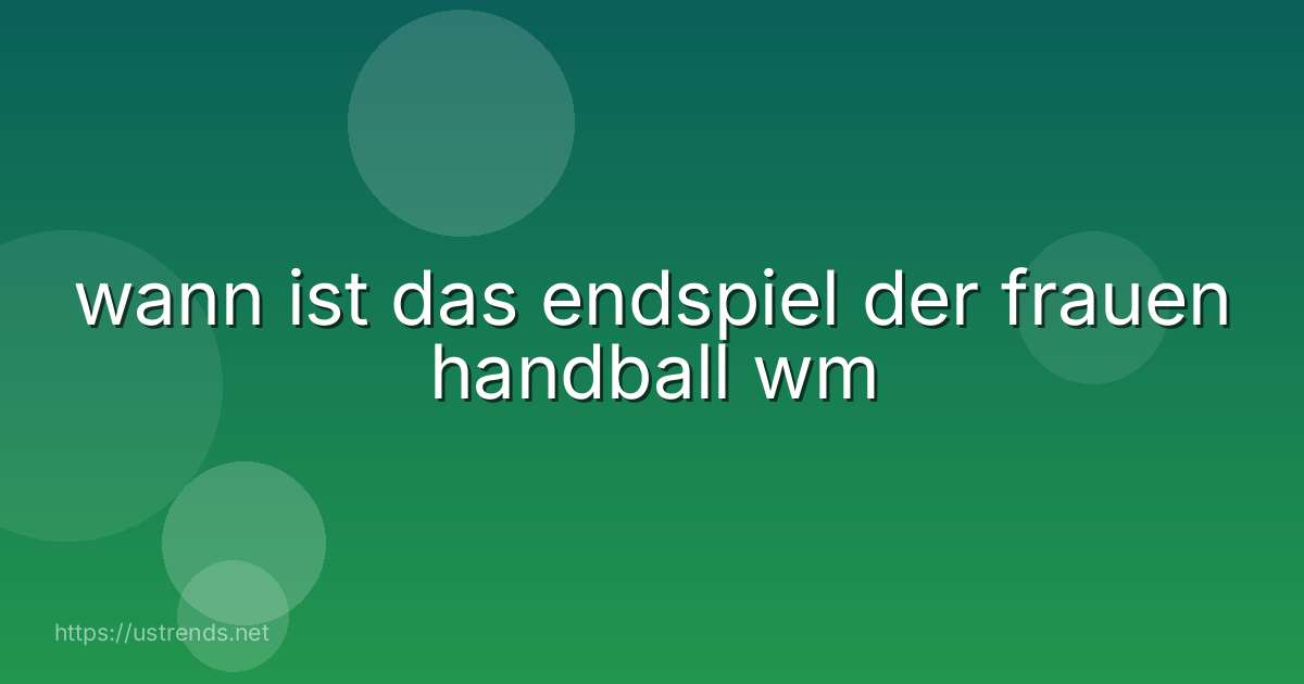 wann ist das endspiel der frauen handball wm