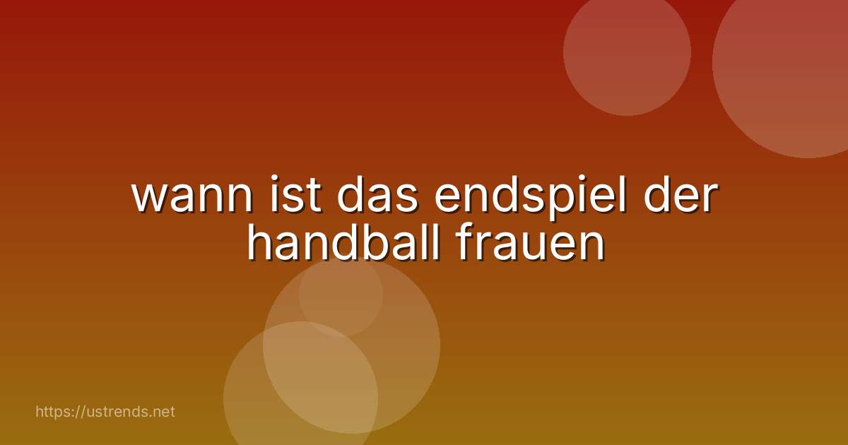wann ist das endspiel der handball frauen