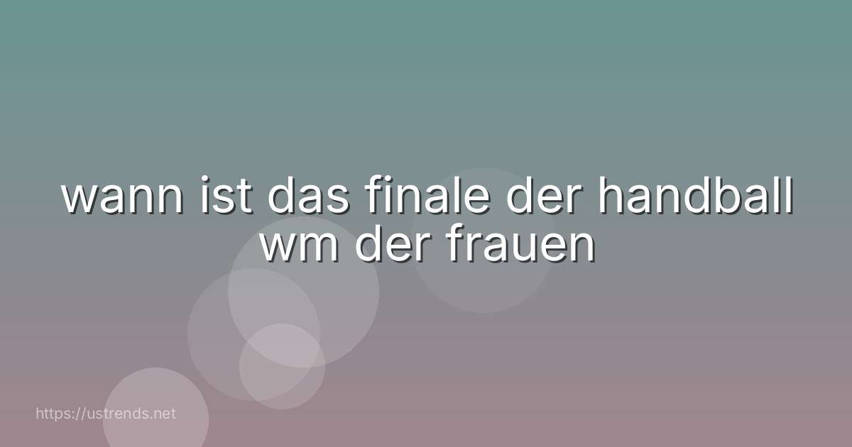 wann ist das finale der handball wm der frauen
