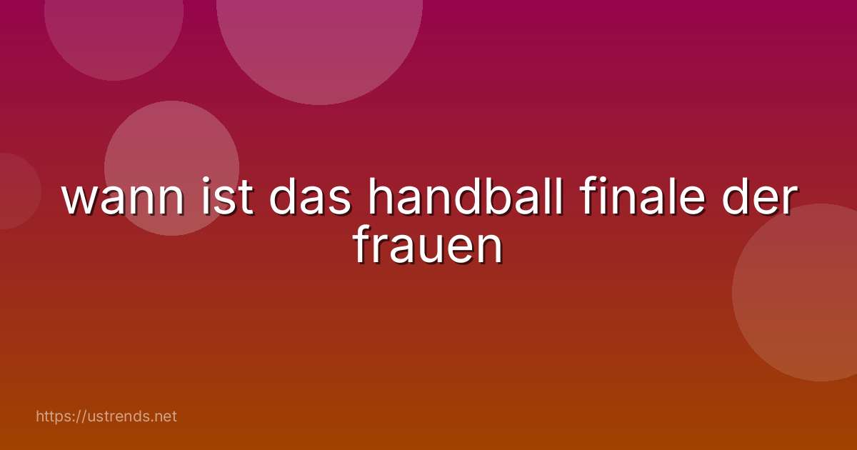 wann ist das handball finale der frauen