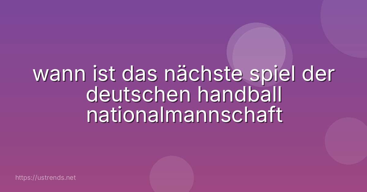 wann ist das nächste spiel der deutschen handball nationalmannschaft