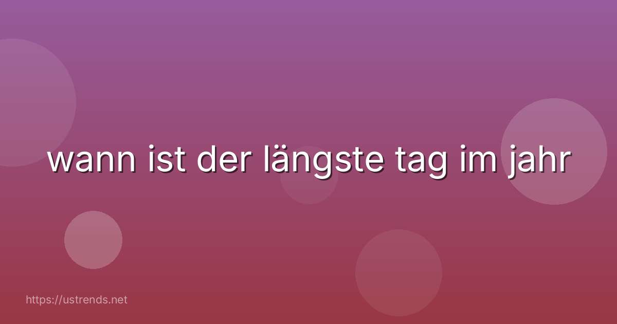 wann ist der längste tag im jahr
