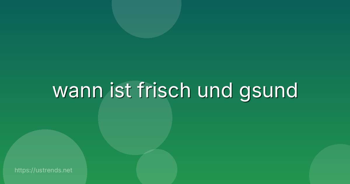 wann ist frisch und gsund
