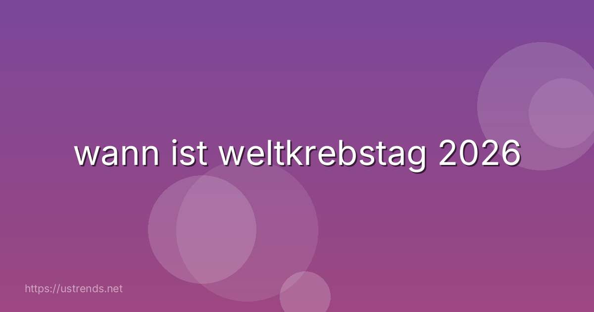 wann ist weltkrebstag 2026
