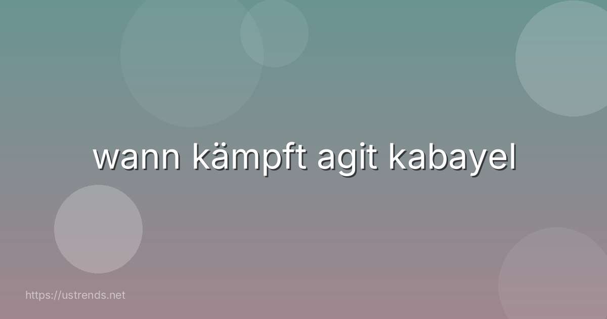 wann kämpft agit kabayel