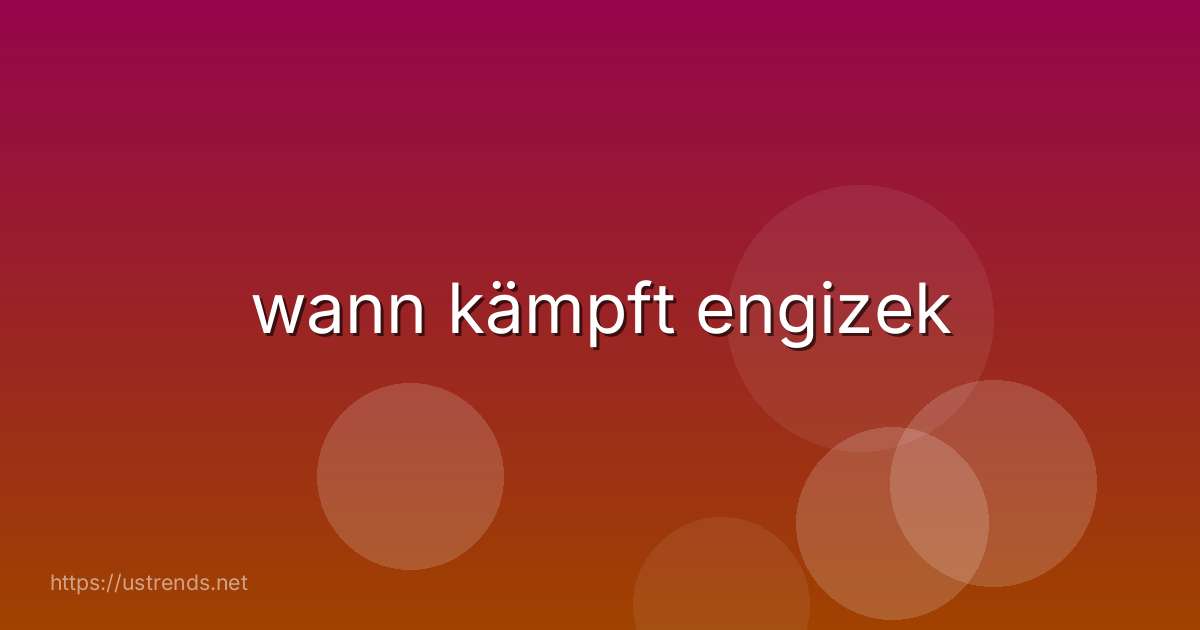 wann kämpft engizek
