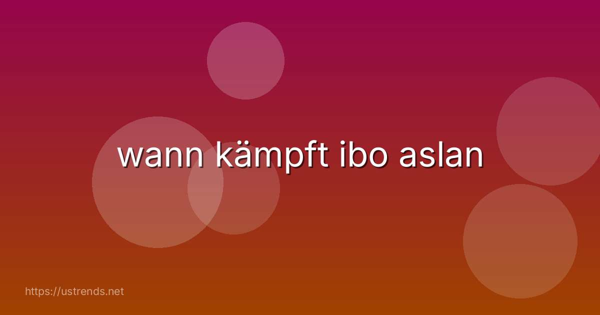 wann kämpft ibo aslan