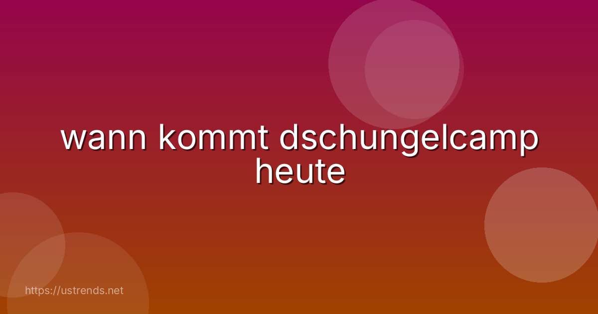 wann kommt dschungelcamp heute
