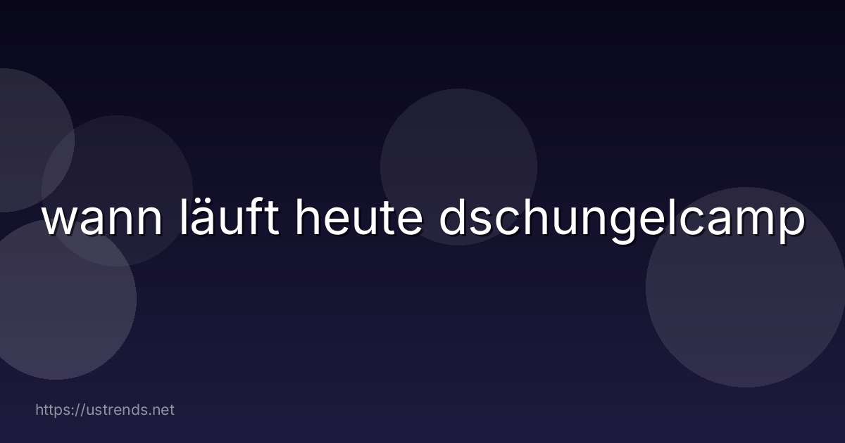 wann läuft heute dschungelcamp