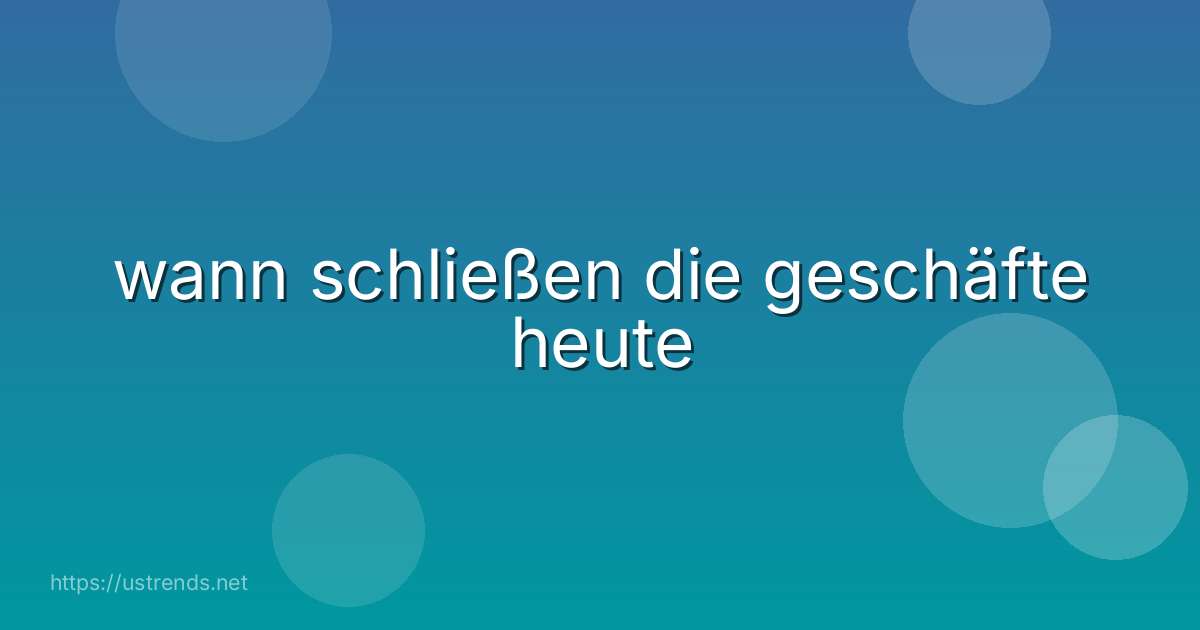 wann schließen die geschäfte heute