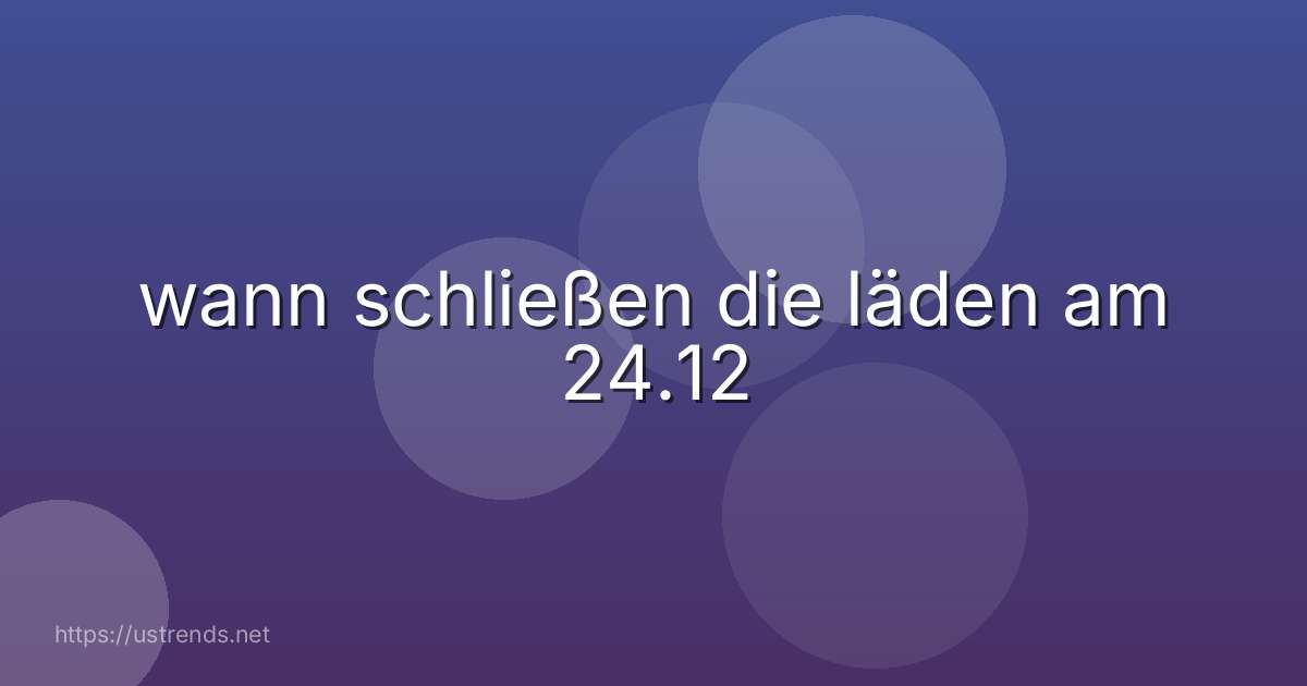 wann schließen die läden am 24.12