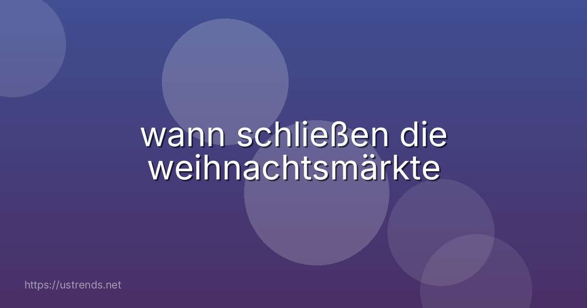 wann schließen die weihnachtsmärkte