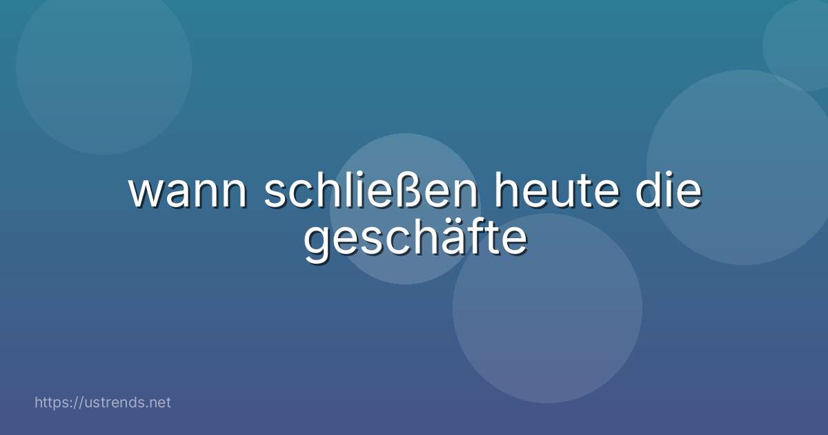 wann schließen heute die geschäfte