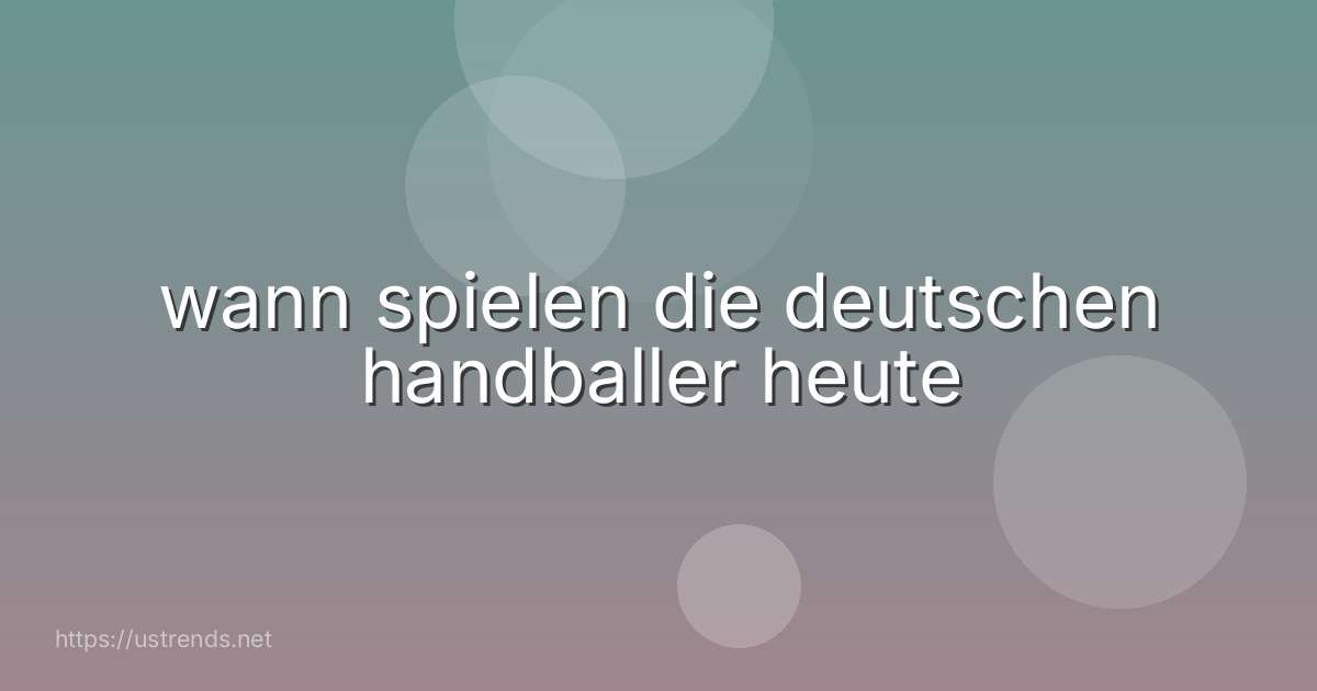 wann spielen die deutschen handballer heute