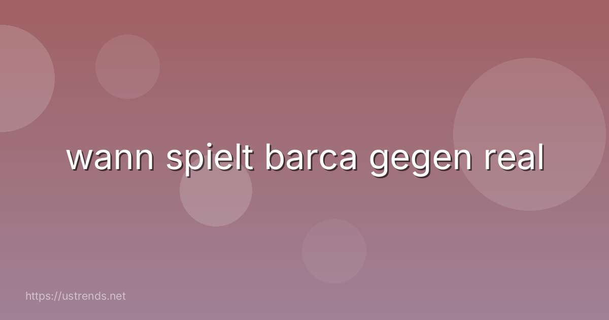 wann spielt barca gegen real