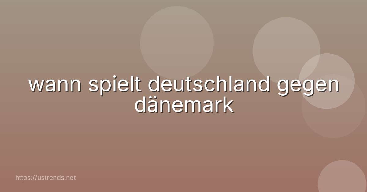 wann spielt deutschland gegen dänemark
