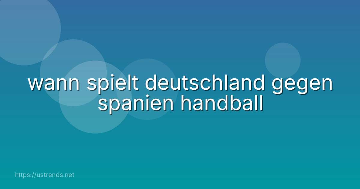 wann spielt deutschland gegen spanien handball