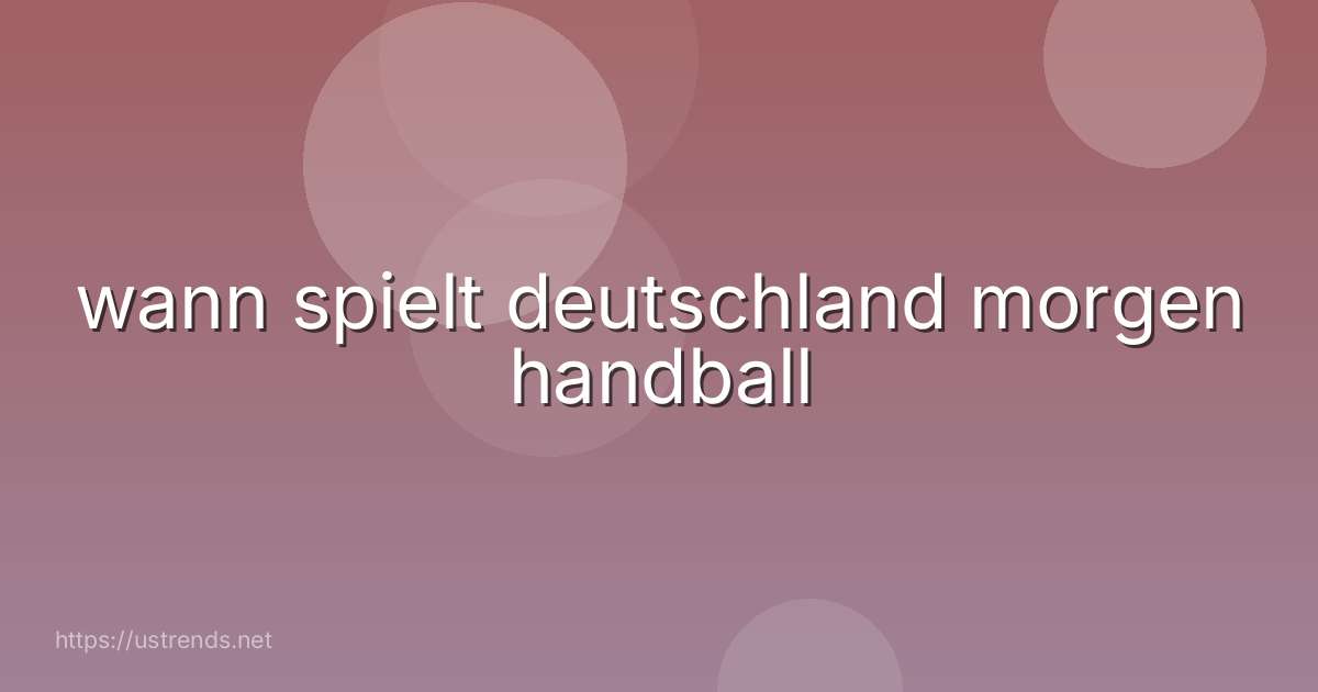 wann spielt deutschland morgen handball