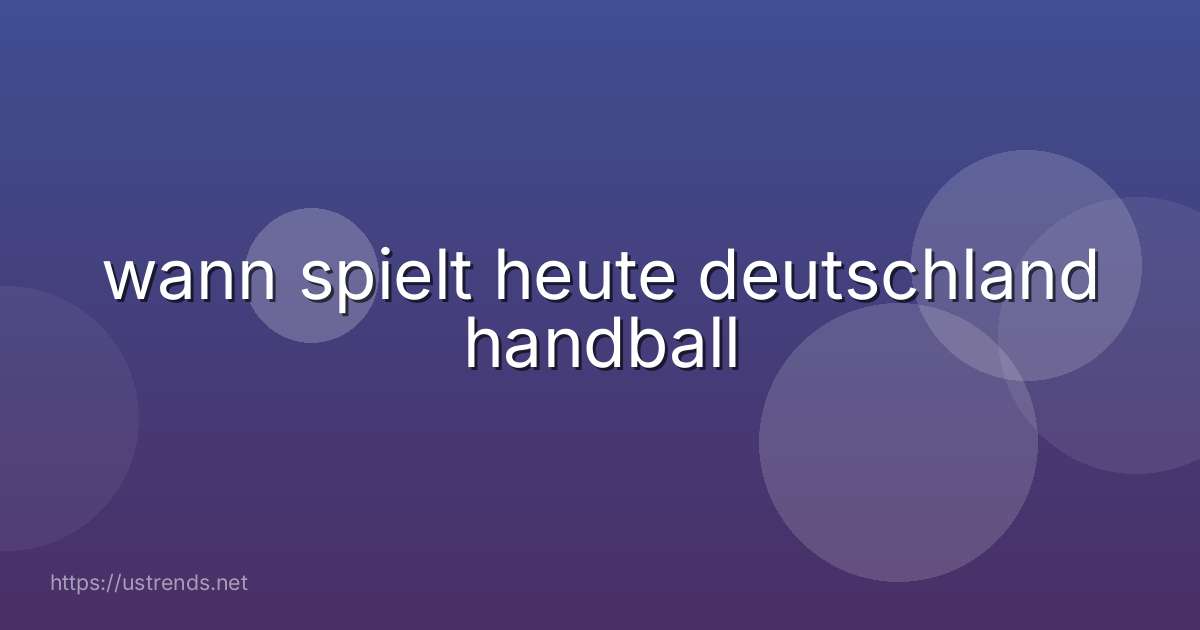 wann spielt heute deutschland handball