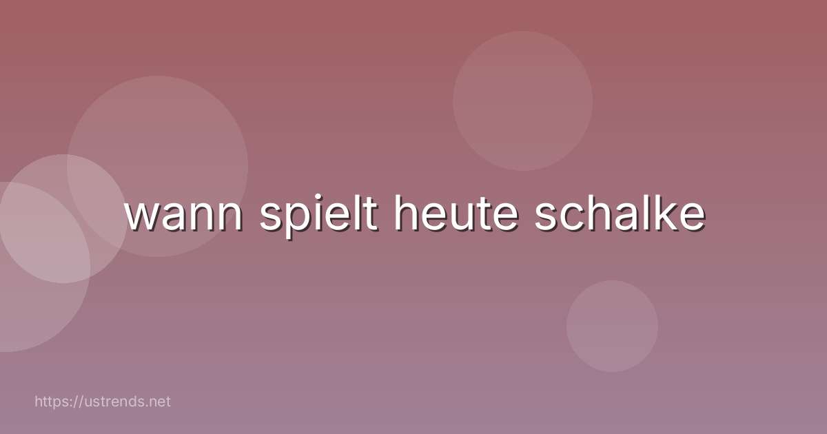 wann spielt heute schalke