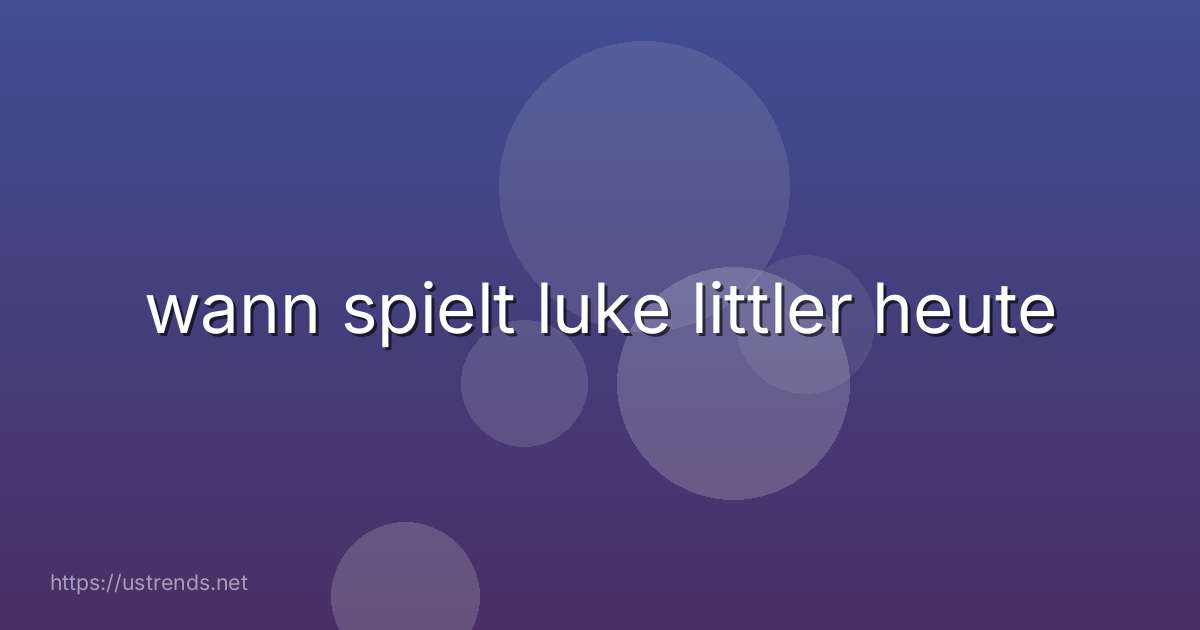 wann spielt luke littler heute