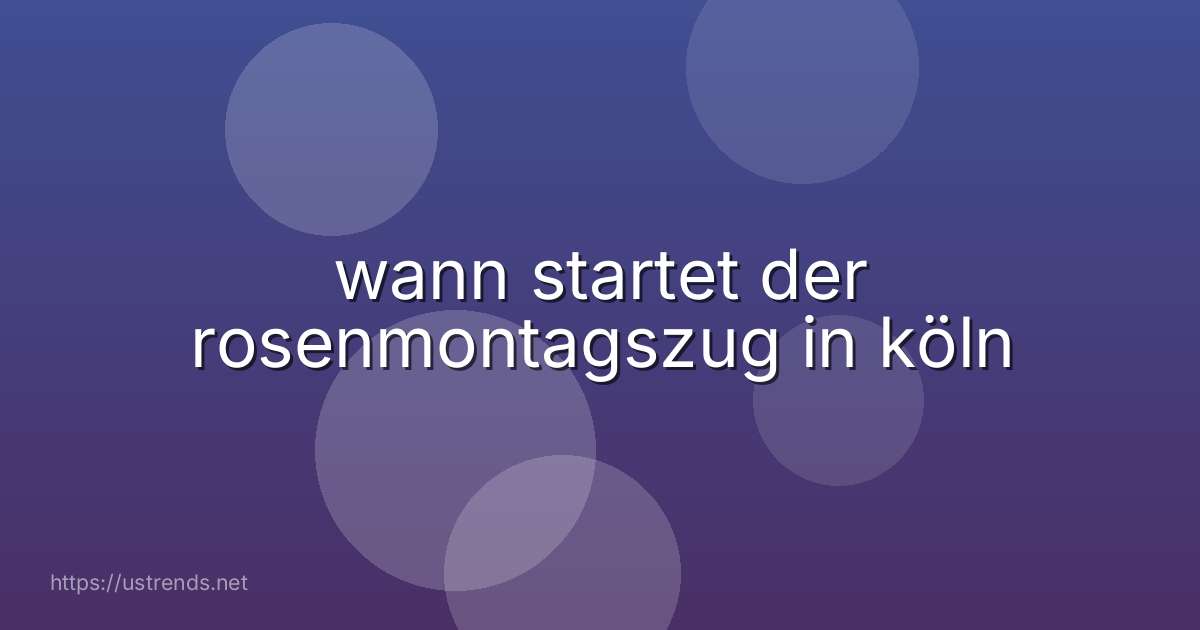 wann startet der rosenmontagszug in köln