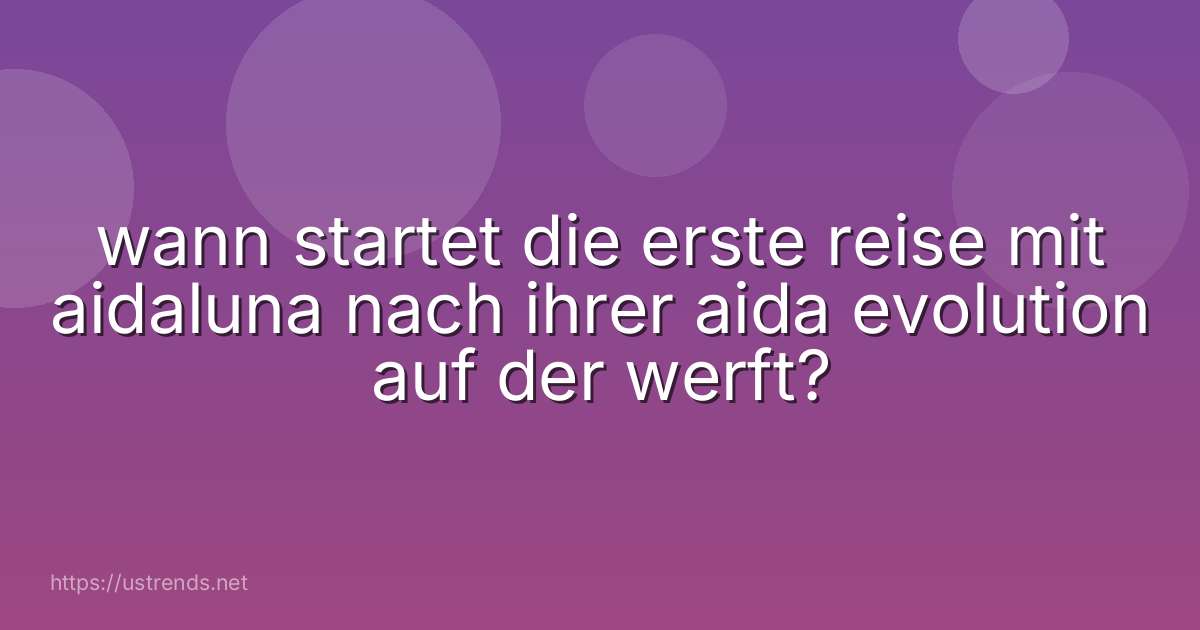 wann startet die erste reise mit aidaluna nach ihrer aida evolution auf der werft?