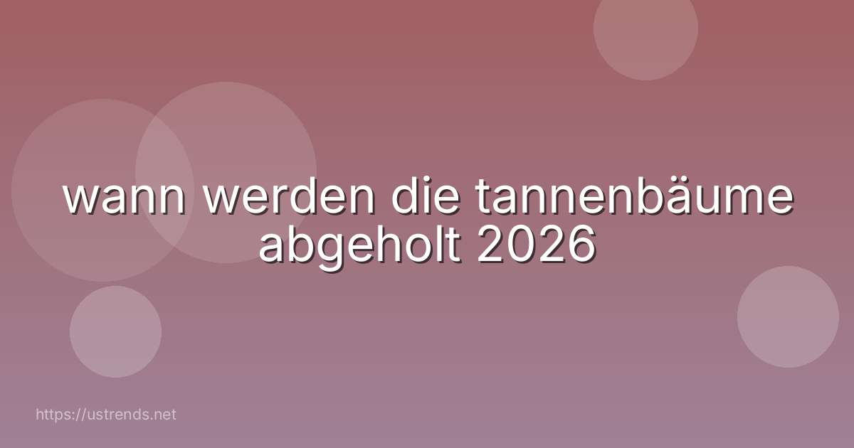 wann werden die tannenbäume abgeholt 2026