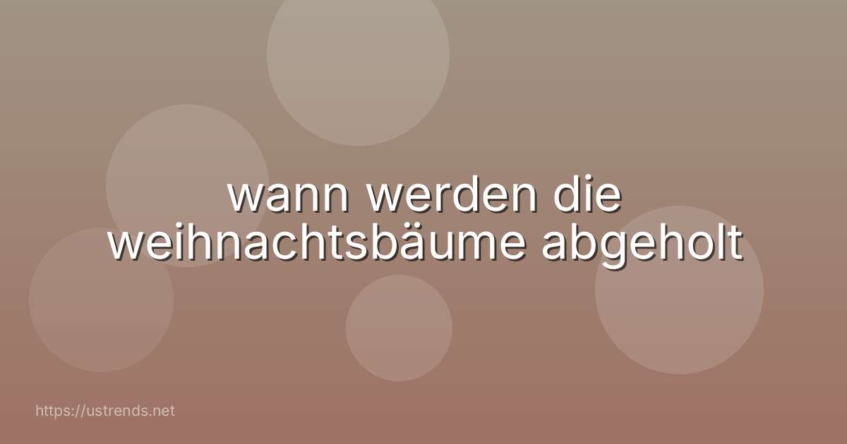 wann werden die weihnachtsbäume abgeholt
