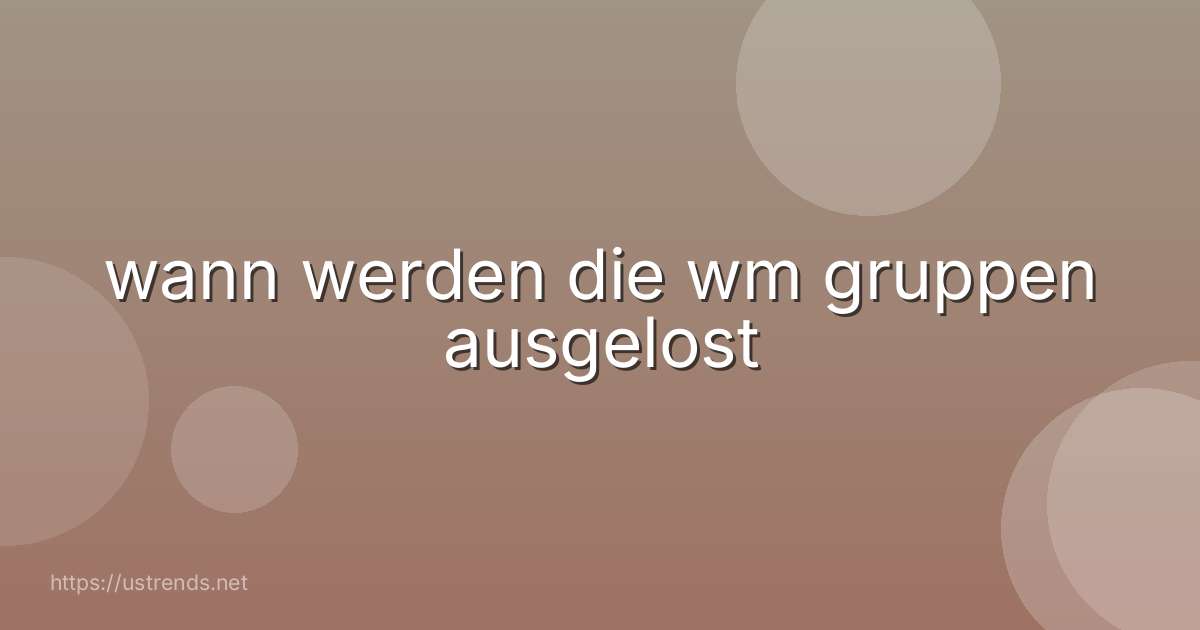 wann werden die wm gruppen ausgelost