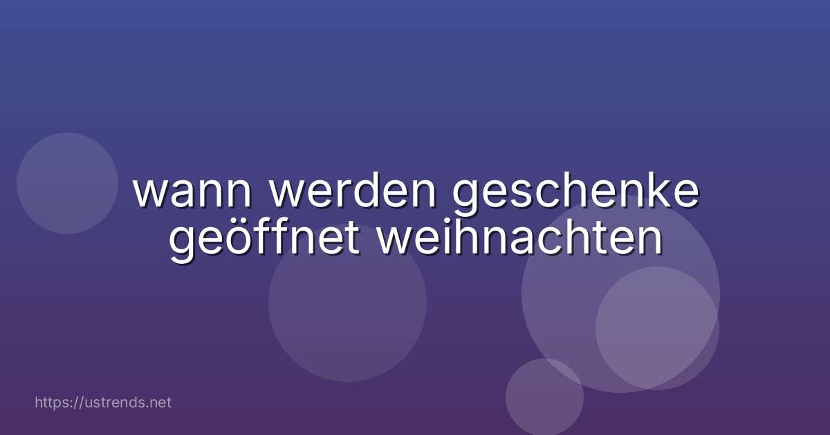 wann werden geschenke geöffnet weihnachten