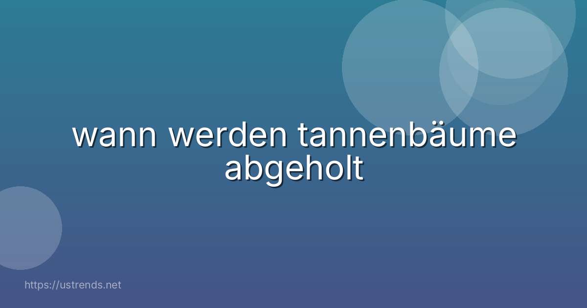 wann werden tannenbäume abgeholt