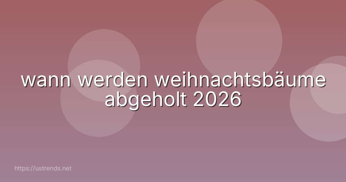 wann werden weihnachtsbäume abgeholt 2026