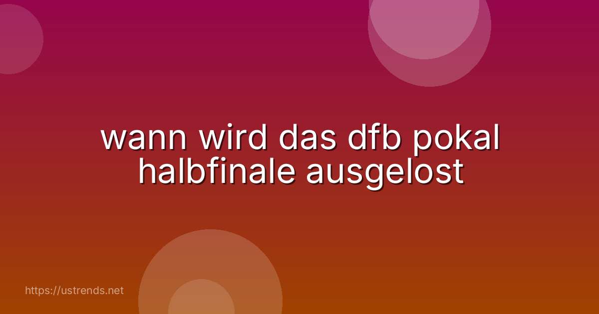 wann wird das dfb pokal halbfinale ausgelost