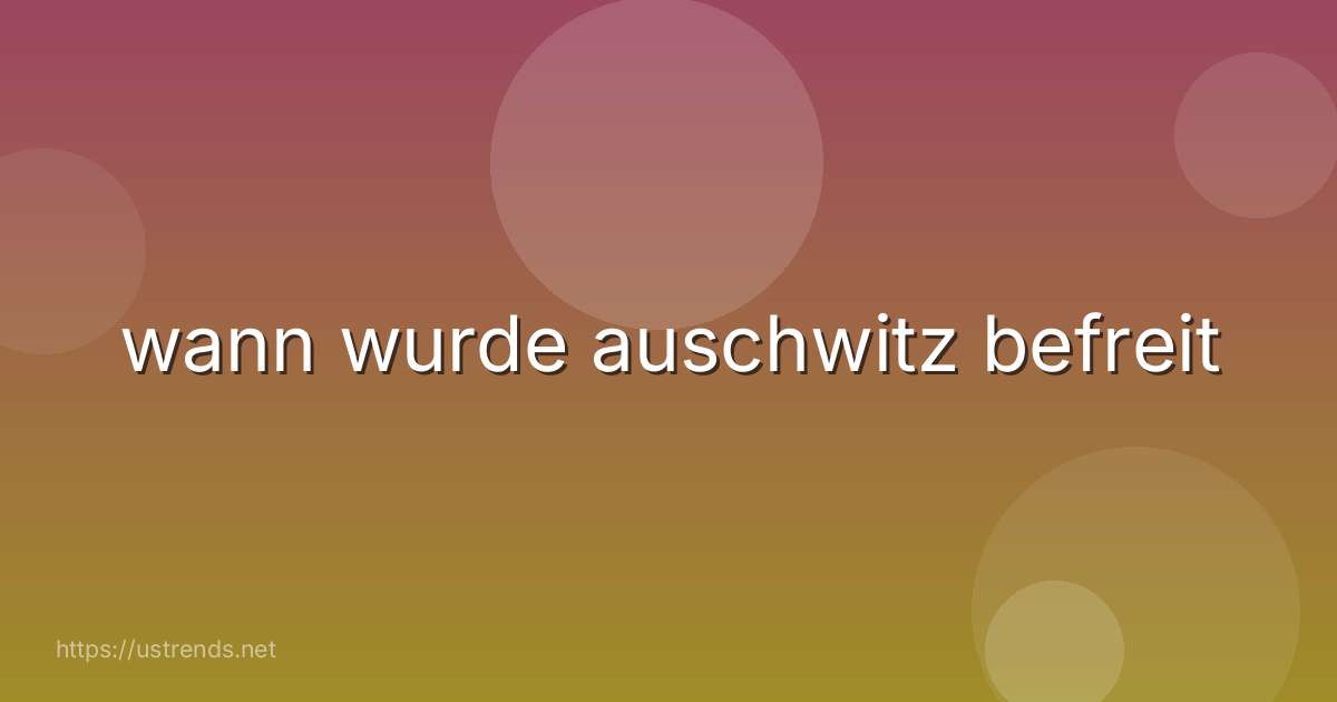 wann wurde auschwitz befreit