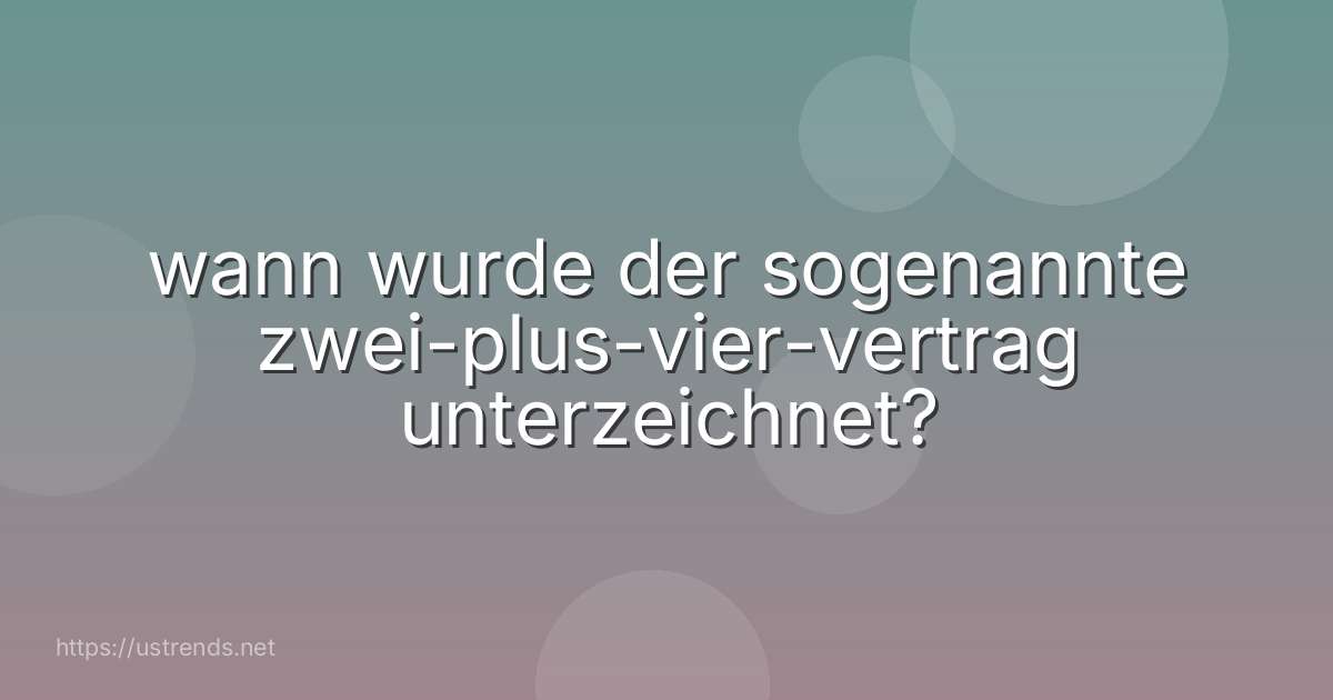 wann wurde der sogenannte zwei-plus-vier-vertrag unterzeichnet?