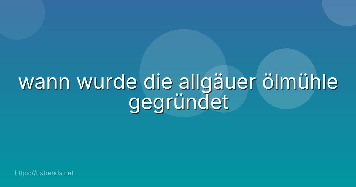 wann wurde die allgäuer ölmühle gegründet