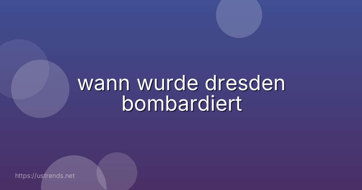 wann wurde dresden bombardiert