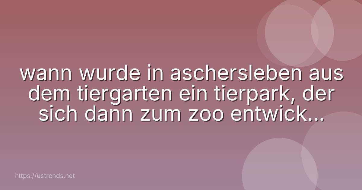 wann wurde in aschersleben aus dem tiergarten ein tierpark, der sich dann zum zoo entwickelt hat?