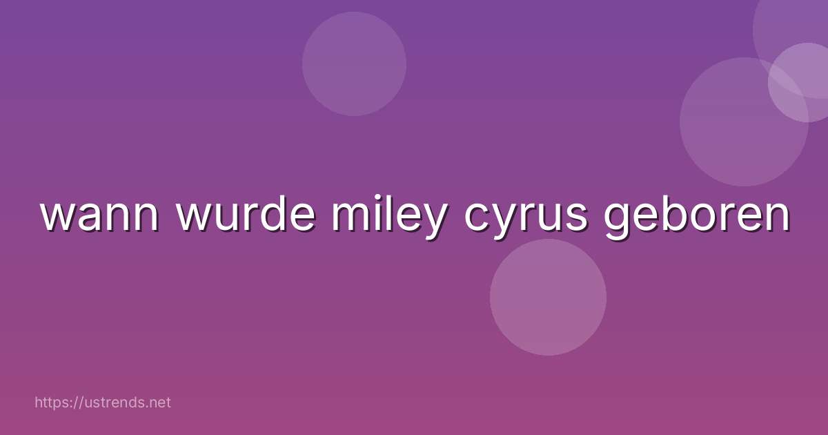 wann wurde miley cyrus geboren